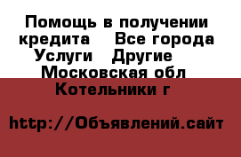 Помощь в получении кредита  - Все города Услуги » Другие   . Московская обл.,Котельники г.